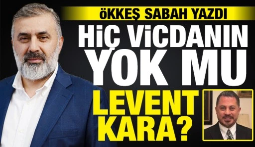 &Ouml;kkeş Sabah yazdı: &ldquo;Hi&ccedil; Vicdanın Yok mu Levent Kara?&rdquo;