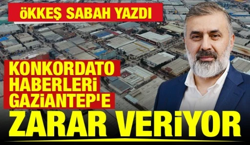 &Ouml;kkeş Sabah yazdı: Konkordato Haberleri Gaziantep&rsquo;e Zarar Veriyor