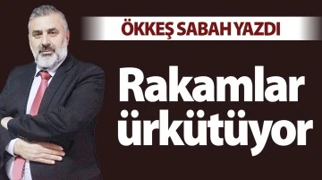 ÖKKEŞ SABAH YAZDI: RAKAMLAR ÜRKÜTÜYOR