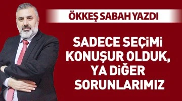 Ökkeş Sabah yazdı:Sadece seçimi konuşur olduk, ya diğer sorunlarımız 