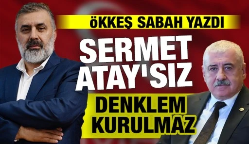 &Ouml;kkeş Sabah Yazdı: Sermet Atay&rsquo;sız Denklem Kurulmaz