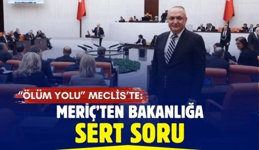 &ldquo;&Ouml;l&uuml;m Yolu&rdquo; Meclis&rsquo;te: Meri&ccedil;&rsquo;ten Bakanlığa Sert Soru