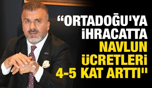&ldquo;Ortadoğu&rsquo;ya ihracatta navlun &uuml;cretleri 4-5 kat arttı&rdquo;