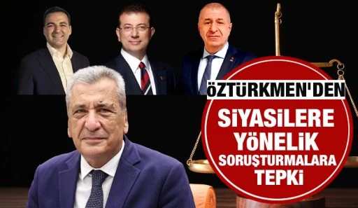 Öztürkmen'den siyasilere yönelik soruşturmalara tepki