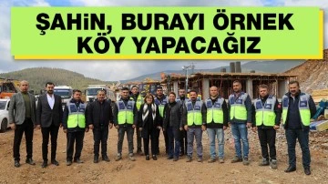 ŞAHİN: BURAYI ÖRNEK KÖY YAPACAĞIZ