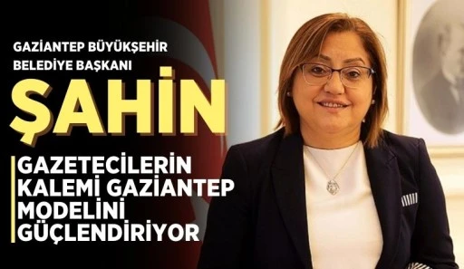 ŞAHİN: GAZETECİLERİN KALEMİ GAZİANTEP MODELİNİ GÜÇLENDİRİYOR