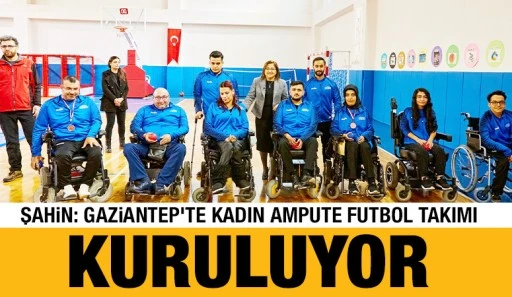 Şahin: Gaziantep’te Kadın Ampute Futbol Takımı Kuruluyor!