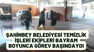 ŞAHİNBEY BELEDİYESİ TEMİZLİK İŞLERİ EKİPLERİ BAYRAM BOYUNCA GÖREV BAŞINDAYDI   