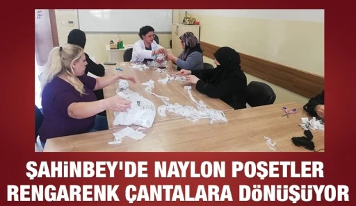 ŞAHİNBEY'DE NAYLON POŞETLER RENGARENK ÇANTALARA DÖNÜŞÜYOR