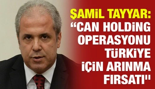 Şamil Tayyar: &ldquo;Can Holding operasyonu T&uuml;rkiye i&ccedil;in arınma fırsatı&rdquo;