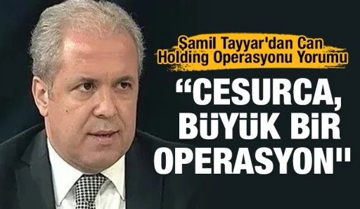 Şamil Tayyar&rsquo;dan Can Holding Operasyonu Yorumu: &ldquo;Cesurca, B&uuml;y&uuml;k Bir Operasyon&rdquo;