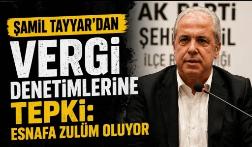 Şamil Tayyar&rsquo;dan Vergi Denetimlerine Eleştiri: &ldquo;Esnaf &Uuml;zerinde Aşırı Baskı Var&rdquo;