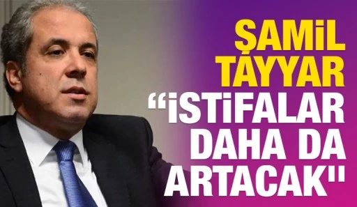 Şamil Tayyar: &ldquo;İstifalar Daha da Artacak&rdquo;