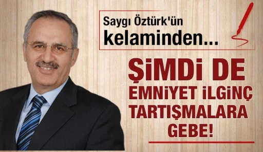 Saygı Öztürk yazdı:  Şimdi de emniyet ilginç tartışmalara gebe!