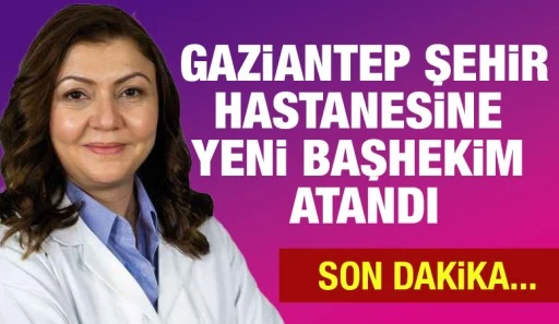 Gaziantep Şehir Hastanesine yeni başhekim atandı