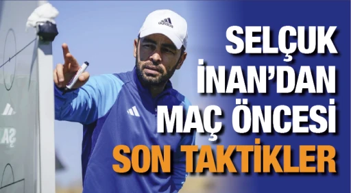 SELÇUK İNAN’DAN MAÇ ÖNCESİ SON TAKTİKLER