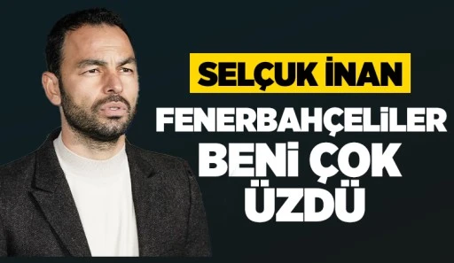 Selçuk İnan: Fenerbahçeliler beni çok üzdü