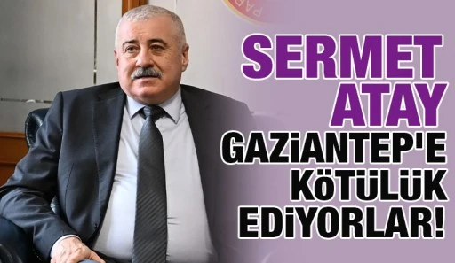 Sermet Atay: Gaziantep’e Kötülük Ediyorlar!