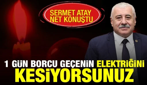 SERMET ATAY NET KONUŞTU: &ldquo;1 G&Uuml;N BORCU GE&Ccedil;ENİN ELEKTRİĞİNİ KESİYORSUNUZ&rdquo;