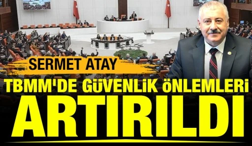 Sermet Atay: TBMM&rsquo;de G&uuml;venlik &Ouml;nlemleri Artırıldı