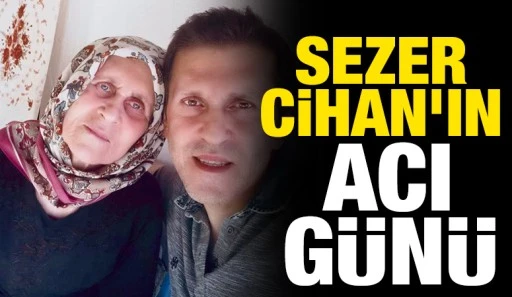 Sezer Cihan&rsquo;ın acı g&uuml;n&uuml;