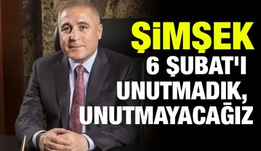 Şimşek: 6 Şubat&rsquo;ı unutmadık, unutmayacağız