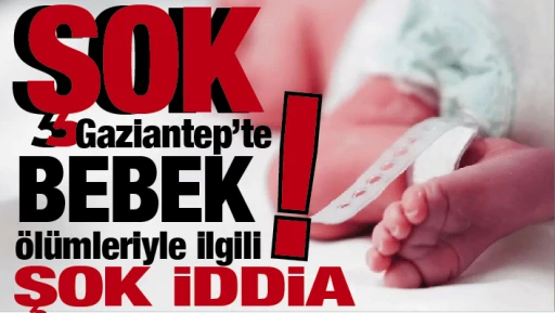 ŞOK... Gaziantep'te bebek ölümleriyle ilgili şok iddia!