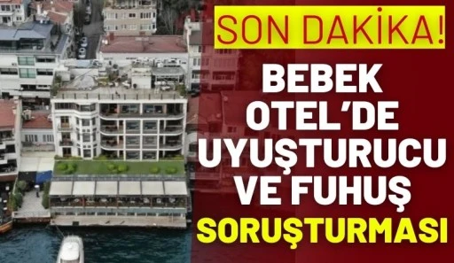  SON DAKİKA! Bebek Otel&rsquo;de Uyuşturucu ve Fuhuş Soruşturması
