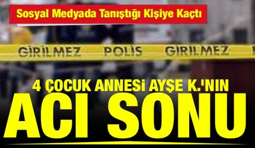 Sosyal Medyada Tanıştığı Kişiye Ka&ccedil;tı; 4 &Ccedil;ocuk Annesi Ayşe K.&rsquo;nin Acı Sonu