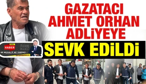 GAZATACI AHMET ORHAN ADLİYEYE SEVK EDİLDİ