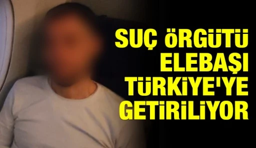 Suç örgütü elebaşı Türkiye’ye getiriliyor