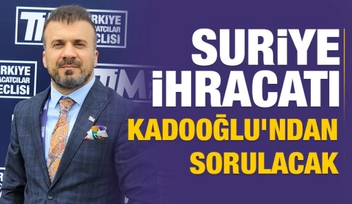 Suriye İhracatı Celal Kadooğlu’ndan Sorulacak