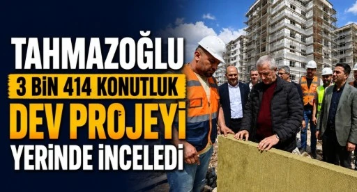 Tahmazoğlu 3 Bin 414 Konutluk Dev Projeyi Yerinde İnceledi