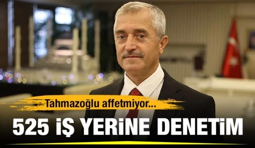 Tahmazoğlu affetmiyor... 525 iş yerine denetim 