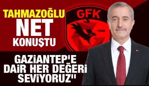 TAHMAZOĞLU NET KONUŞTU: “GAZİANTEP’E DAİR HER DEĞERİ SEVİYORUZ”