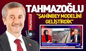 TAHMAZOĞLU ‘’ŞAHİNBEY MODELİNİ GELİŞTİRDİK’’