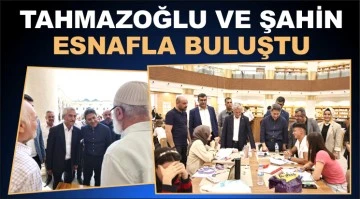 TAHMAZOĞLU VE ŞAHİN ESNAFLA BULUŞTU