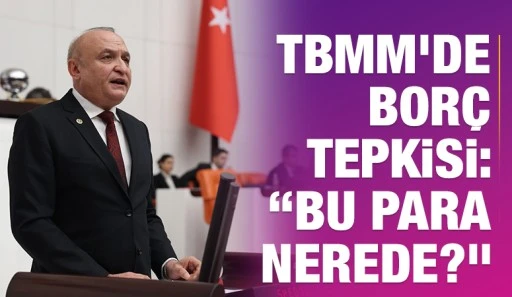 TBMM&rsquo;de Bor&ccedil; Tepkisi: &ldquo;Bu Para Nerede?&rdquo;
