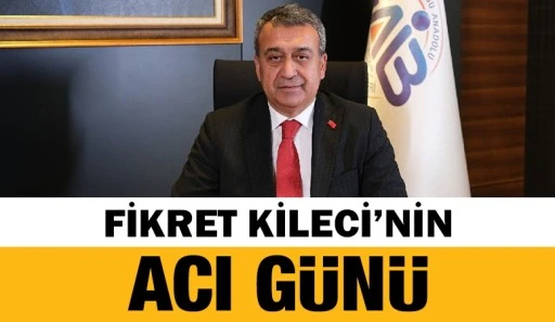 TİM Başkanvekili Fikret Kileci&rsquo;nin acı g&uuml;n&uuml; 