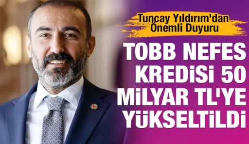 Tuncay Yıldırım&rsquo;dan &Ouml;nemli Duyuru: TOBB Nefes Kredisi 50 Milyar TL&rsquo;ye Y&uuml;kseltildi
