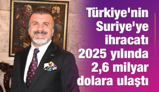 T&uuml;rkiye&rsquo;nin Suriye&rsquo;ye ihracatı 2025 yılında 2,6 milyar dolara ulaştı