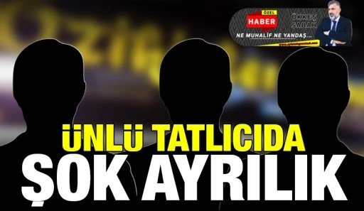 &Uuml;nl&uuml; Tatlıcıda Şok Ayrılık