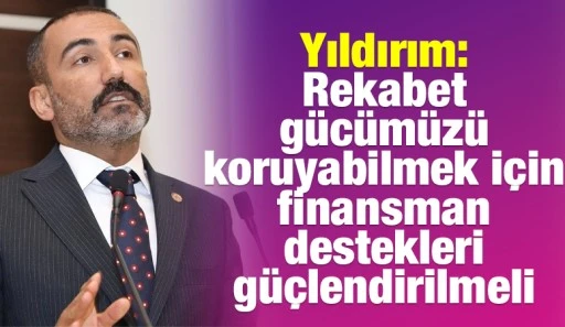 Yıldırım: Rekabet gücümüzü koruyabilmek için finansman destekleri güçlendirilmeli