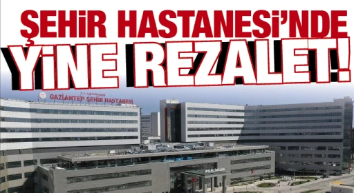 ŞEHİR HASTANESİ'NDE YİNE REZALET!