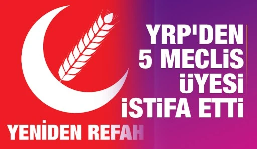 YRP'den 5 Meclis Üyesi istifa etti