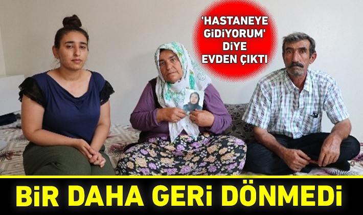 'Hastaneye gidiyorum' diye evden çıktı, bir daha geri dönmedi