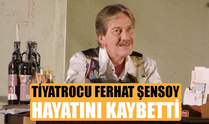 Tiyatrocu Ferhan Şensoy hayatını kaybetti