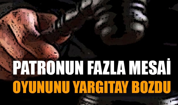 Patronun fazla mesai oyununu Yargıtay bozdu