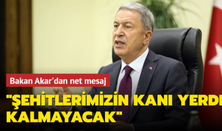 Bakan Akar: Şehitlerimizin kanları yerde kalmadı, kalmayacak