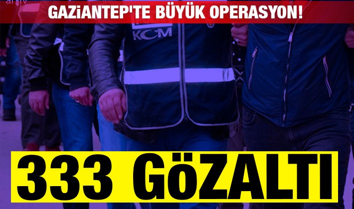 Gaziantep'te büyük operasyon! 333 gözaltı